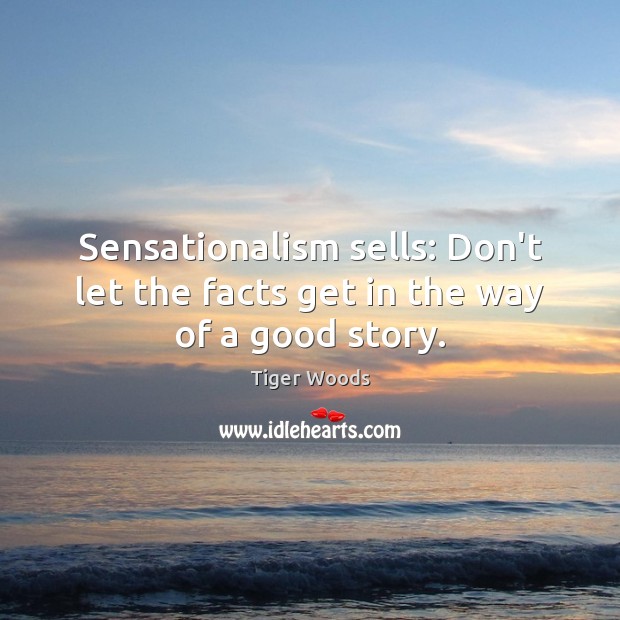 Sensationalism sells: Don’t let the facts get in the way of a good story. Tiger Woods Picture Quote