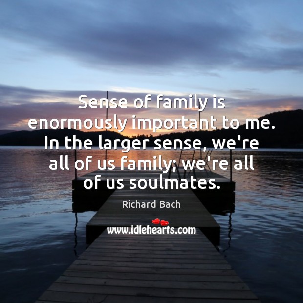 Sense of family is enormously important to me. In the larger sense, Richard Bach Picture Quote