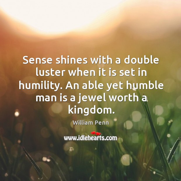 Sense shines with a double luster when it is set in humility. An able yet humble man is a jewel worth a kingdom. William Penn Picture Quote