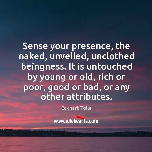Sense your presence, the naked, unveiled, unclothed beingness. It is untouched by 