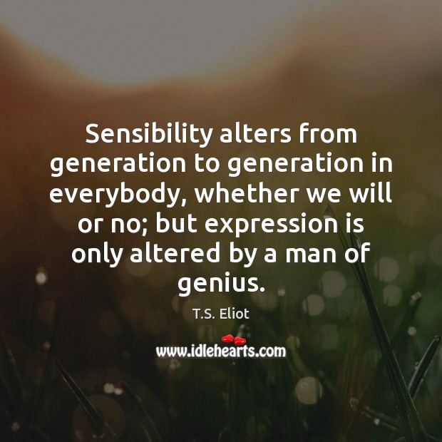 Sensibility alters from generation to generation in everybody, whether we will or T.S. Eliot Picture Quote