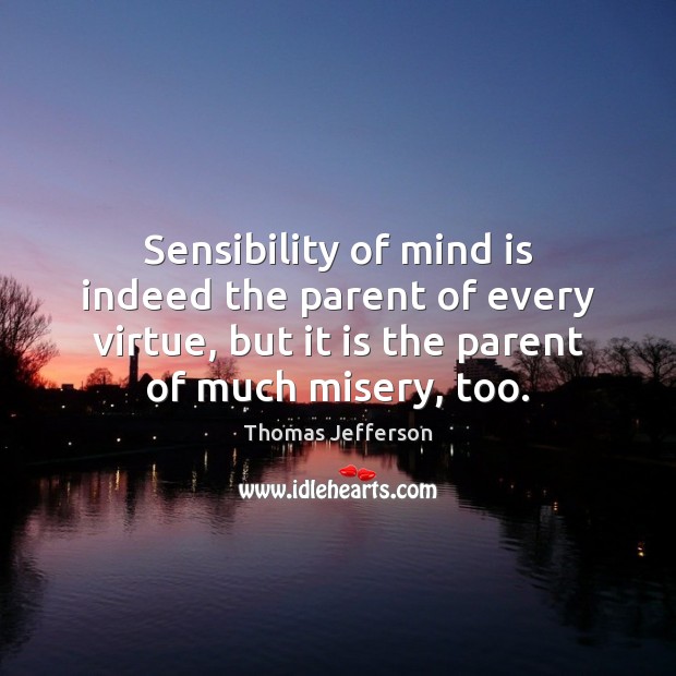 Sensibility of mind is indeed the parent of every virtue, but it Thomas Jefferson Picture Quote