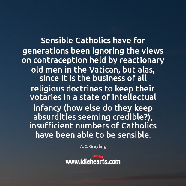 Sensible Catholics have for generations been ignoring the views on contraception held A.C. Grayling Picture Quote