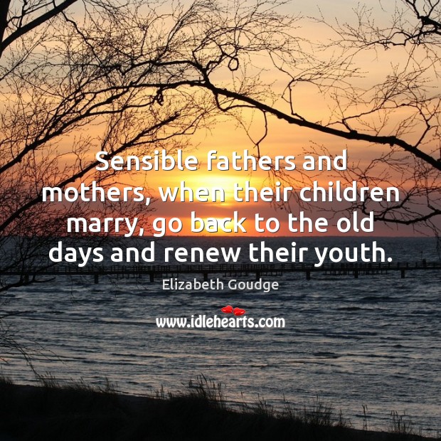 Sensible fathers and mothers, when their children marry, go back to the Image