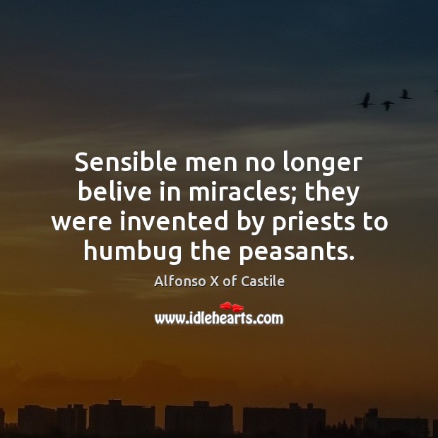 Sensible men no longer belive in miracles; they were invented by priests Alfonso X of Castile Picture Quote