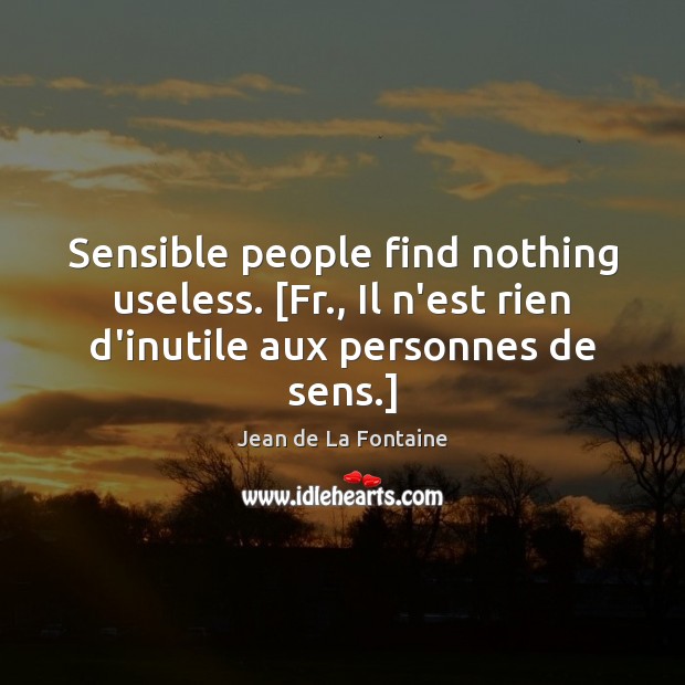 Sensible people find nothing useless. [Fr., Il n’est rien d’inutile aux personnes Image