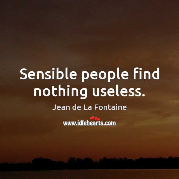 Sensible people find nothing useless. Image
