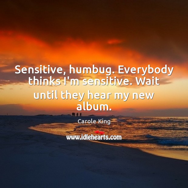 Sensitive, humbug. Everybody thinks I’m sensitive. Wait until they hear my new album. Carole King Picture Quote