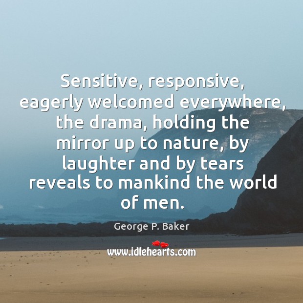 Sensitive, responsive, eagerly welcomed everywhere, the drama, holding the mirror up George P. Baker Picture Quote