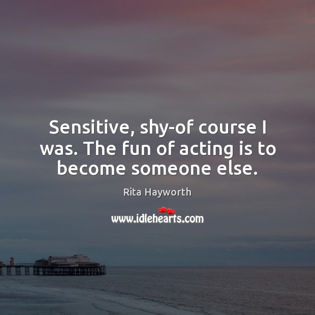 Sensitive, shy-of course I was. The fun of acting is to become someone else. Acting Quotes Image