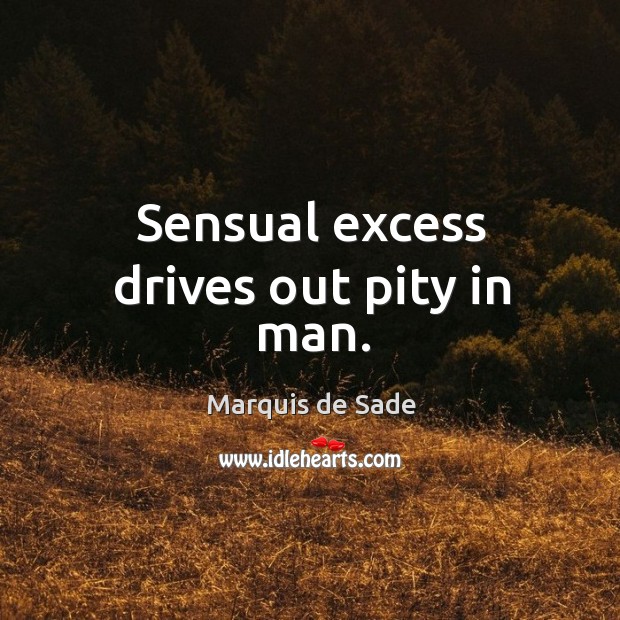 Sensual excess drives out pity in man. Marquis de Sade Picture Quote