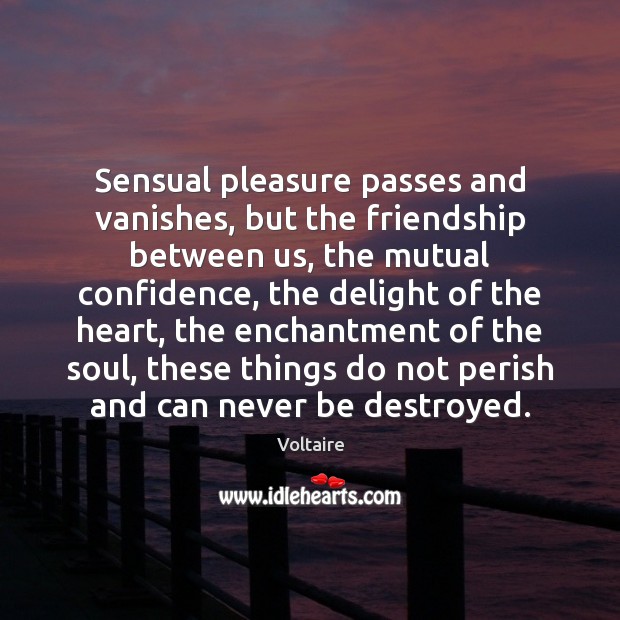 Sensual pleasure passes and vanishes, but the friendship between us, the mutual Voltaire Picture Quote