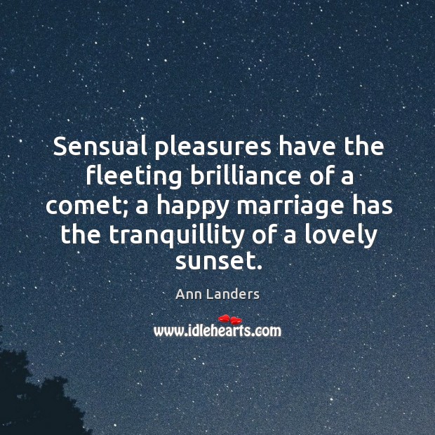 Sensual pleasures have the fleeting brilliance of a comet; a happy marriage has the tranquillity of a lovely sunset. Ann Landers Picture Quote