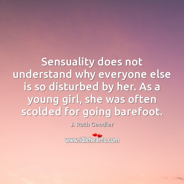 Sensuality does not understand why everyone else is so disturbed by her. J. Ruth Gendler Picture Quote