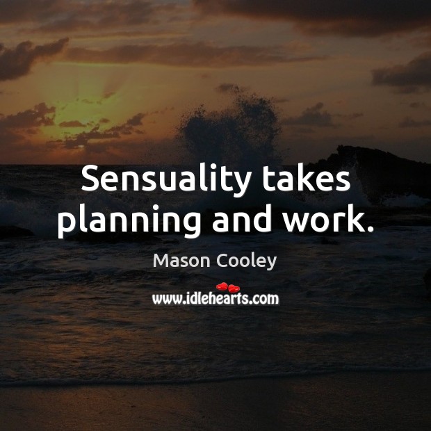 Sensuality takes planning and work. Image