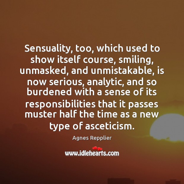 Sensuality, too, which used to show itself course, smiling, unmasked, and unmistakable, 
