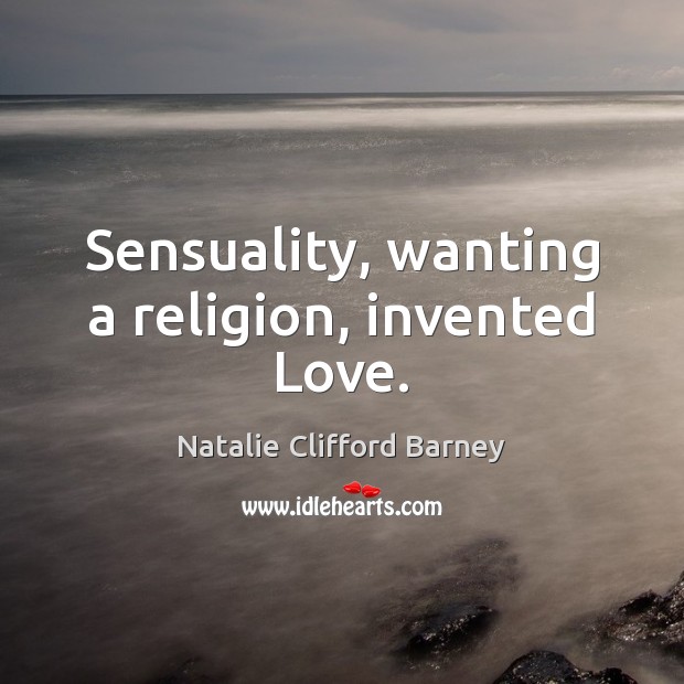 Sensuality, wanting a religion, invented Love. Natalie Clifford Barney Picture Quote