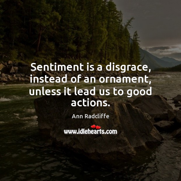 Sentiment is a disgrace, instead of an ornament, unless it lead us to good actions. Ann Radcliffe Picture Quote