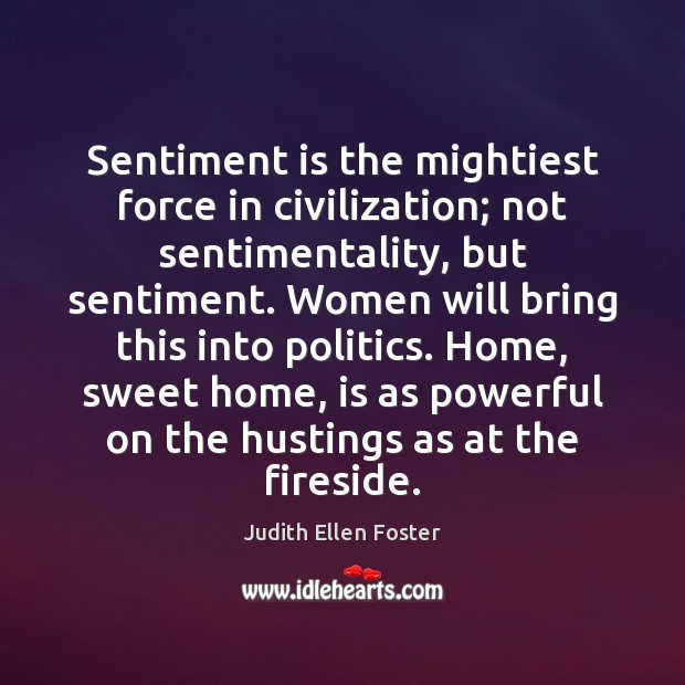 Sentiment is the mightiest force in civilization; not sentimentality, but sentiment. Women Judith Ellen Foster Picture Quote