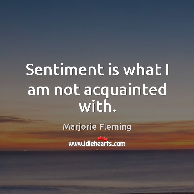 Sentiment is what I am not acquainted with. Marjorie Fleming Picture Quote
