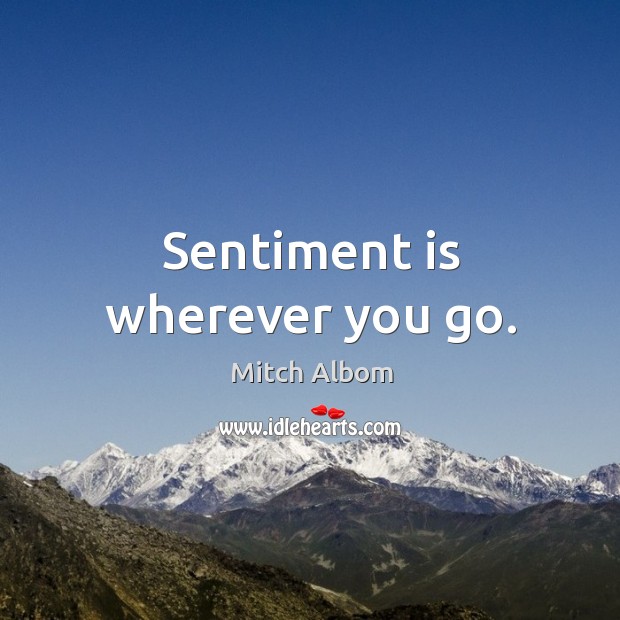 Sentiment is wherever you go. Mitch Albom Picture Quote