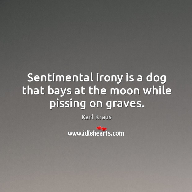 Sentimental irony is a dog that bays at the moon while pissing on graves. Image