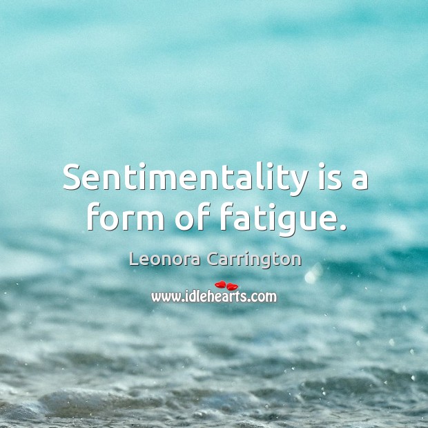 Sentimentality is a form of fatigue. Image