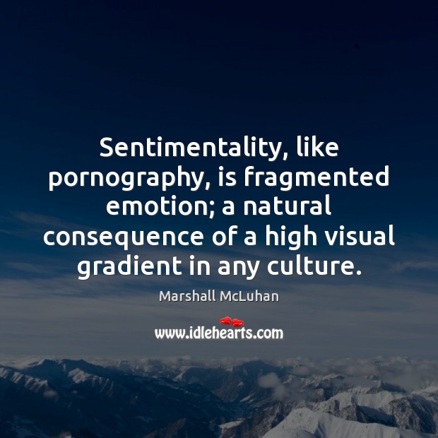 Sentimentality, like pornography, is fragmented emotion; a natural consequence of a high Marshall McLuhan Picture Quote