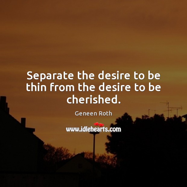 Separate the desire to be thin from the desire to be cherished. Geneen Roth Picture Quote