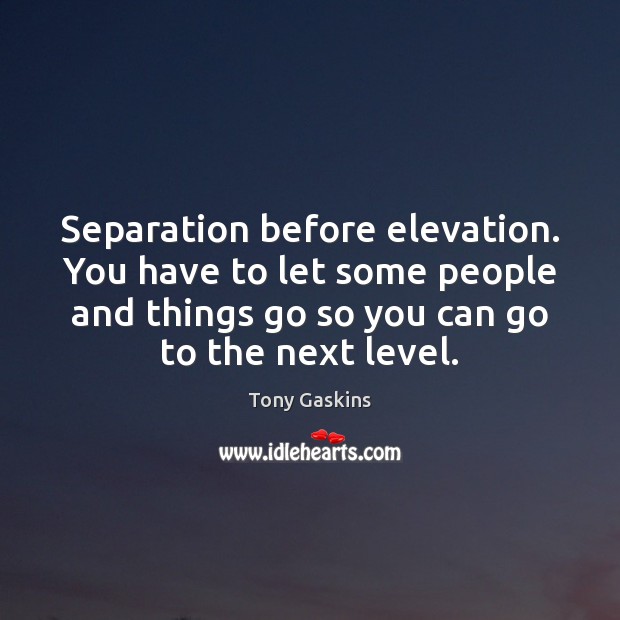 Separation before elevation. You have to let some people and things go Tony Gaskins Picture Quote