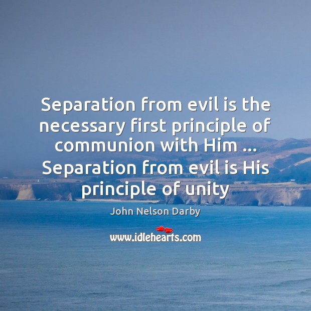 Separation from evil is the necessary first principle of communion with Him … John Nelson Darby Picture Quote