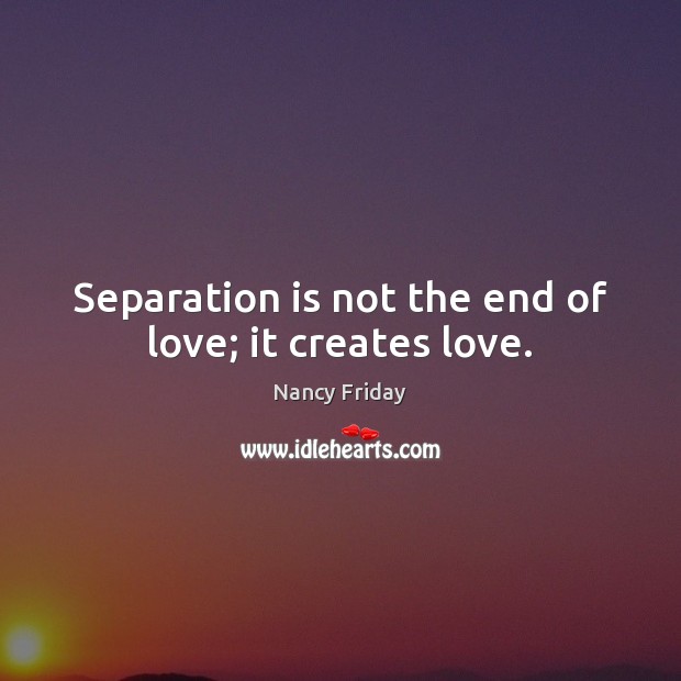 Separation is not the end of love; it creates love. Nancy Friday Picture Quote