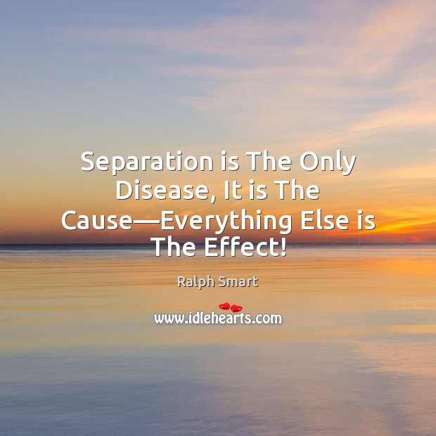 Separation is The Only Disease, It is The Cause—Everything Else is The Effect! Ralph Smart Picture Quote