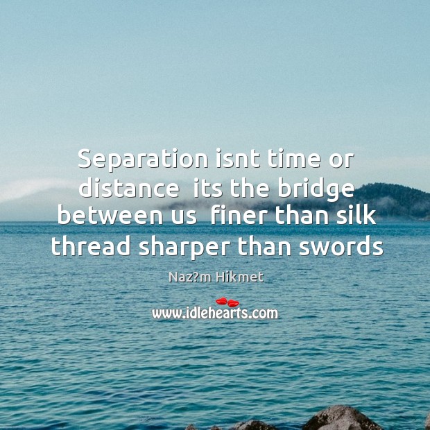 Separation isnt time or distance  its the bridge between us  finer than Naz?m Hikmet Picture Quote