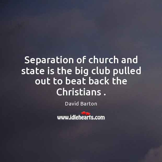 Separation of church and state is the big club pulled out to beat back the Christians . David Barton Picture Quote