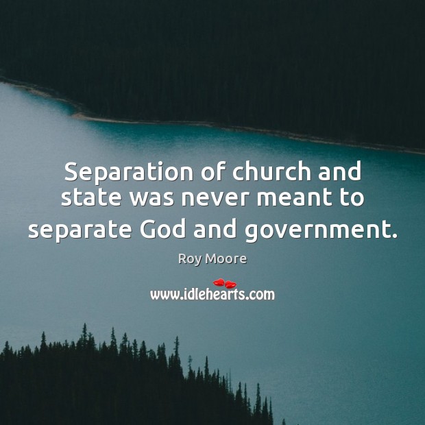 Separation of church and state was never meant to separate God and government. Roy Moore Picture Quote