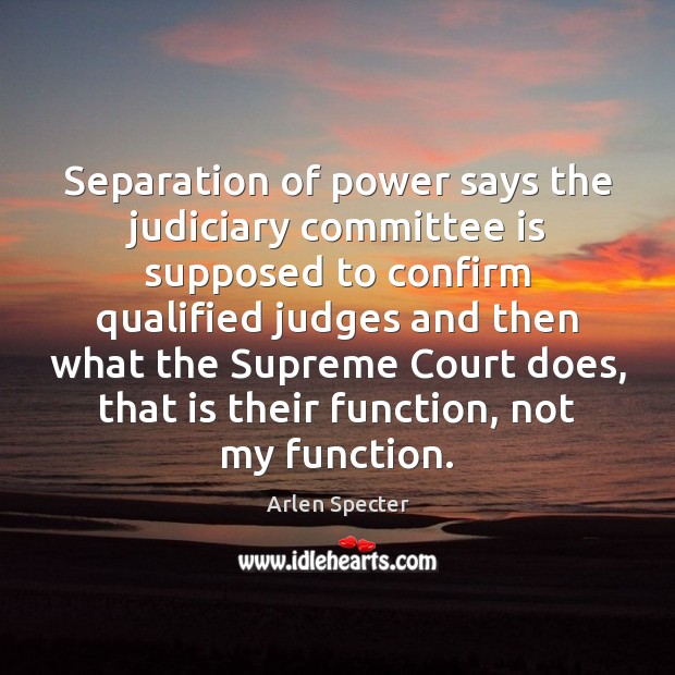 Separation of power says the judiciary committee is supposed to confirm qualified Arlen Specter Picture Quote