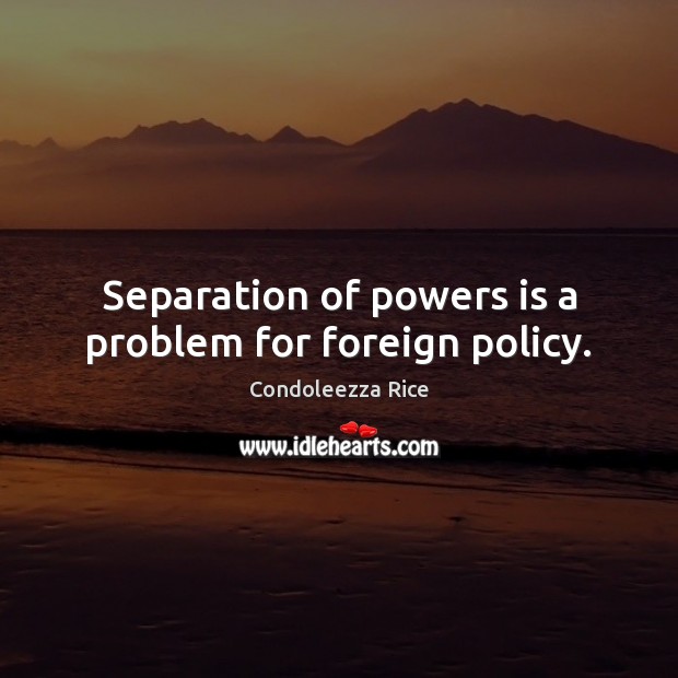 Separation of powers is a problem for foreign policy. Condoleezza Rice Picture Quote