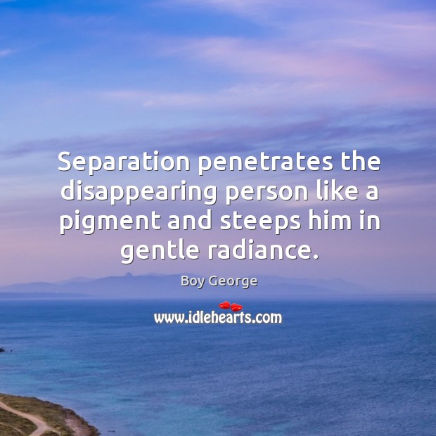 Separation penetrates the disappearing person like a pigment and steeps him in gentle radiance. Boy George Picture Quote