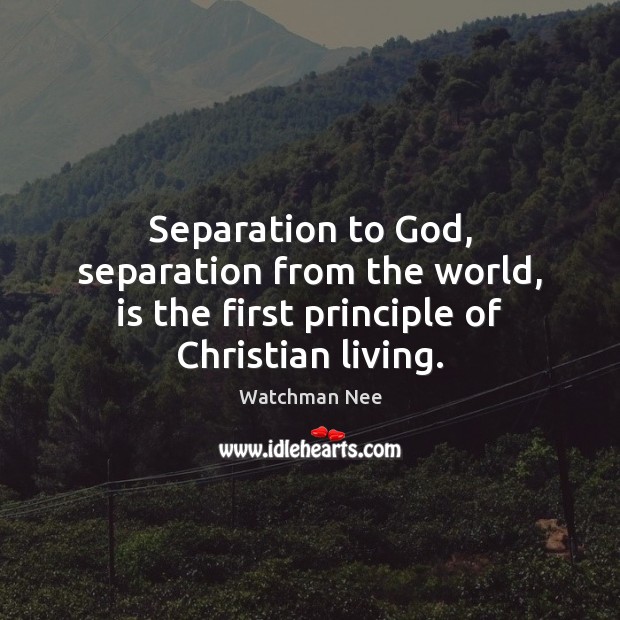 Separation to God, separation from the world, is the first principle of Christian living. Watchman Nee Picture Quote