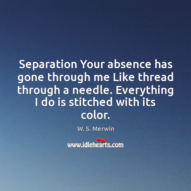 Separation Your absence has gone through me Like thread through a needle. W. S. Merwin Picture Quote