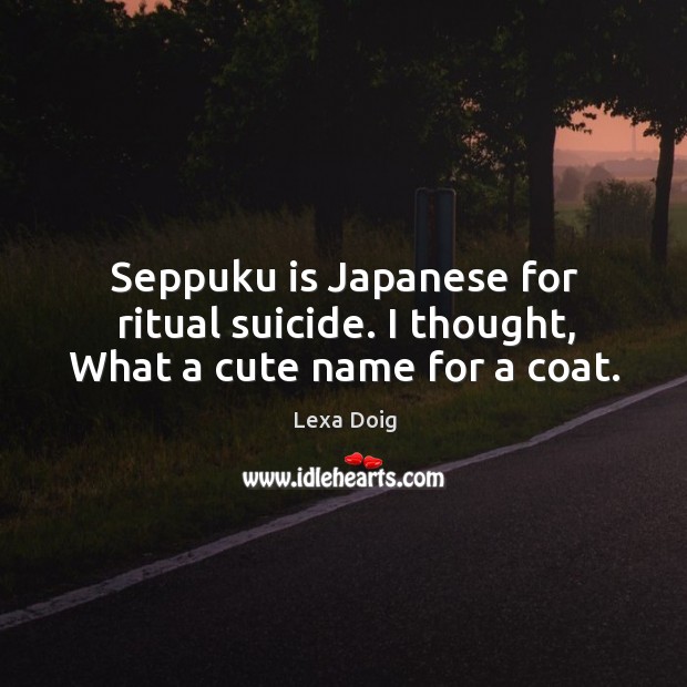 Seppuku is japanese for ritual suicide. I thought, what a cute name for a coat. Lexa Doig Picture Quote