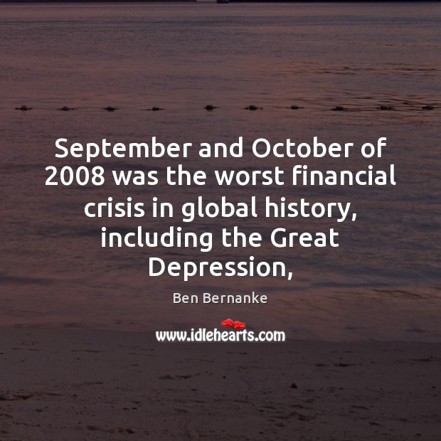 September and October of 2008 was the worst financial crisis in global history, Ben Bernanke Picture Quote