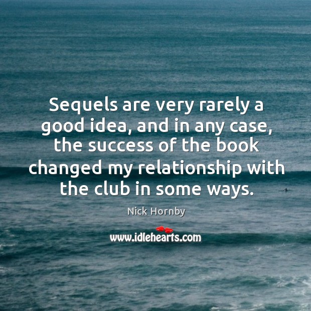 Sequels are very rarely a good idea, and in any case, the success of the book changed my relationship with the club in some ways. Nick Hornby Picture Quote