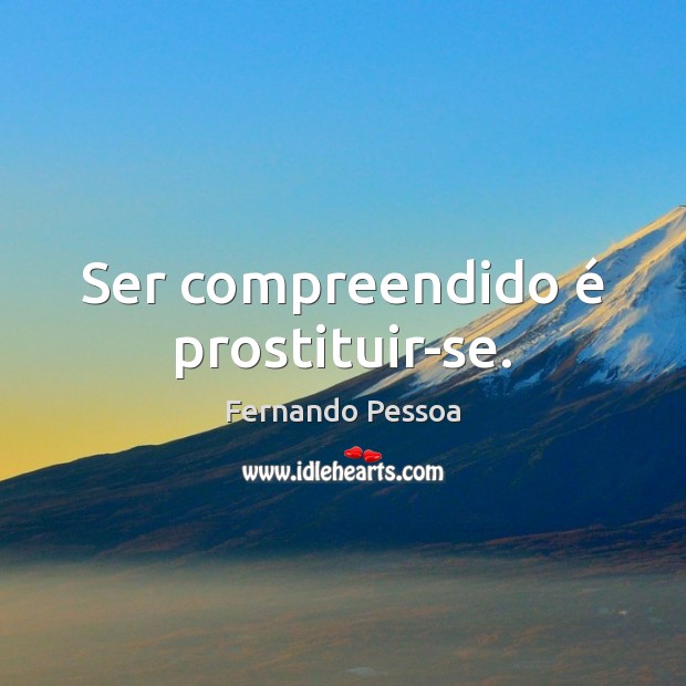 Ser compreendido é prostituir-se. Fernando Pessoa Picture Quote