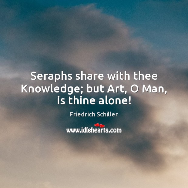 Seraphs share with thee Knowledge; but Art, O Man, is thine alone! Friedrich Schiller Picture Quote