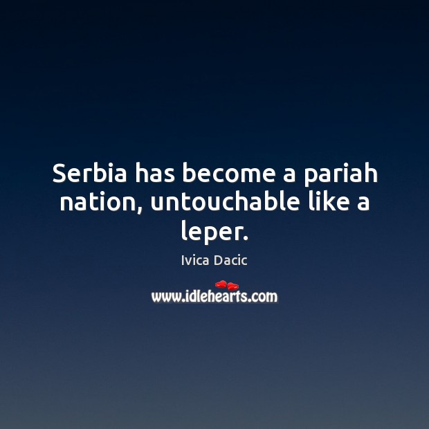 Serbia has become a pariah nation, untouchable like a leper. Ivica Dacic Picture Quote