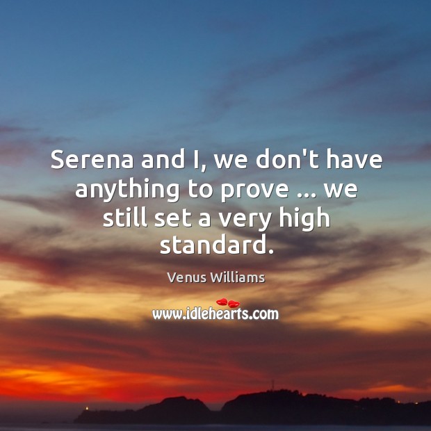 Serena and I, we don’t have anything to prove … we still set a very high standard. Venus Williams Picture Quote