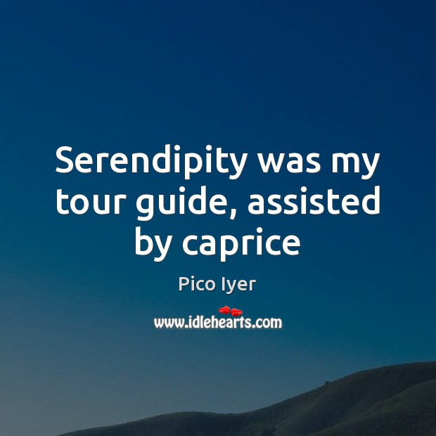 Serendipity was my tour guide, assisted by caprice Pico Iyer Picture Quote