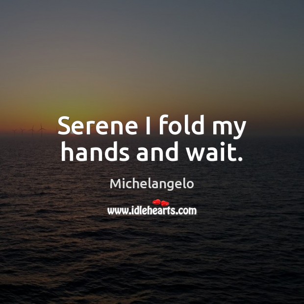 Serene I fold my hands and wait. Michelangelo Picture Quote